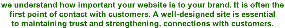 we understand how important your website is to your brand. It is often the  first point of contact with customers. A well-designed site is essential  to maintaining trust and strengthening, connections with customers.