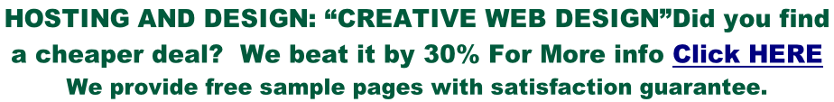 HOSTING AND DESIGN: “CREATIVE WEB DESIGN”Did you find  a cheaper deal?  We beat it by 30% For More info Click HERE We provide free sample pages with satisfaction guarantee.